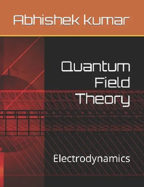 Quantum Field Theory: Electrodynamics by Abhishek Kumar