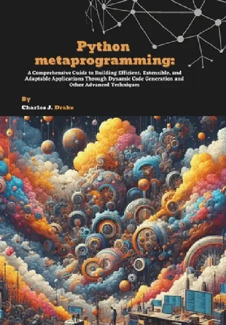 Python metaprogramming: A Comprehensive Guide to Building Efficient, Extensible, and Adaptable Applications Through Dynamic Code Generation and Other by Charles J. Drake