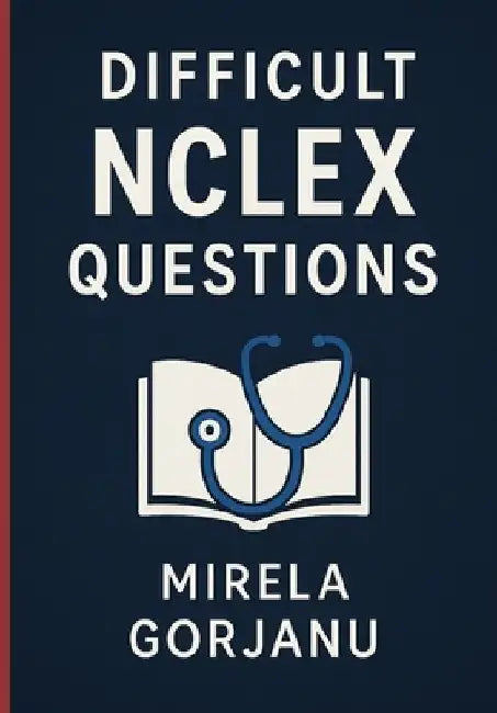 Beyond the Basics: A Deep Dive into Difficult NCLEX Questions by Mirela Gorjanu