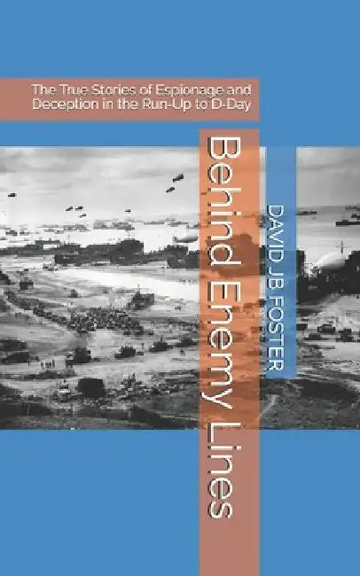 Behind Enemy Lines: The True Stories of Espionage and Deception in the Run-Up to D-Day by David Jb Foster