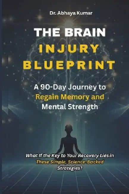 The Brain Injury Blueprint: A 90-Day Journey to Regain Memory and Mental Strength. What If the Key to Your Recovery Lies in These Simple, Science-Back by Abhaya Kumar
