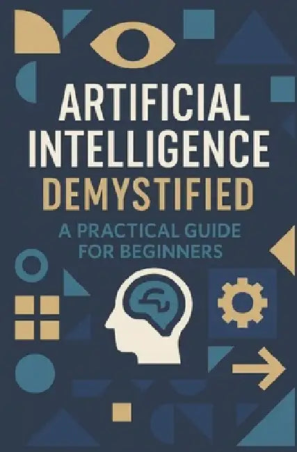Artificial Intelligence Demystified: A Practical Guide for Beginners by Musarrat Husain
