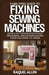 FamilyPro Guide to Fixing Sewing Machines: Basics of Troubleshooting, Repairing, and Maintaining Your Sewing Machine at Home by Raquel Allen