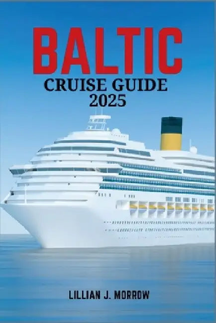 Baltic Cruise Guide 2025: An In-Depth Journey Through Northern Europe's Cities, Majestic Landscapes, and Unforgettable Ports of Call Along the Baltic by Lillian J. Morrow