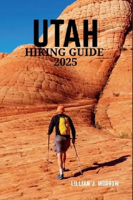 Utah Hiking Guide 2025: Discover the State's Breathtaking National Parks, Rugged Trails, and Unforgettable Outdoor Adventures by Lillian J. Morrow