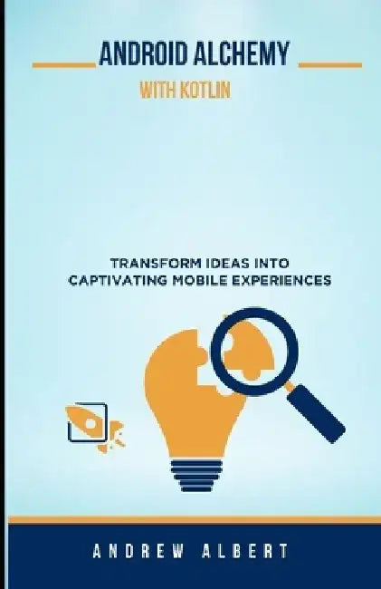 Android Alchemy with Kotlin: Transform Ideas Into Captivating Mobile Experiences by Andrew Albert