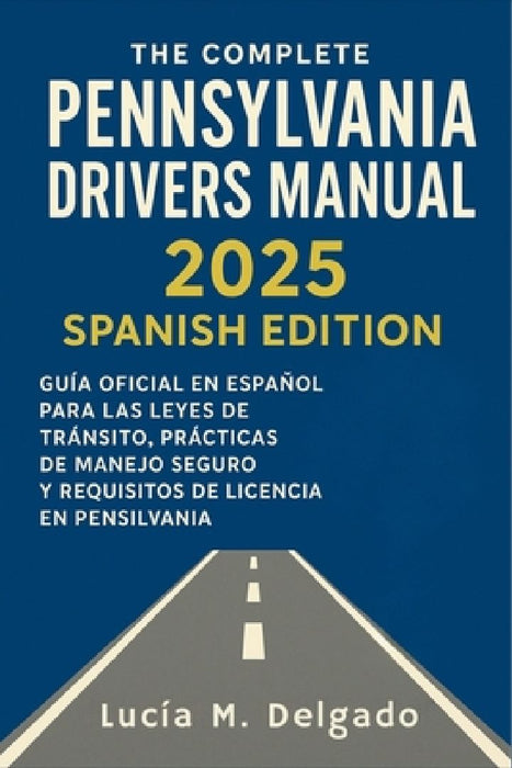 The Complete Pennsylvania Drivers Manual 2025 Spanish Edition: Guía Oficial en Español para las Leyes de Tránsito, Prácticas de Manejo Seguro y Requis by Lucía M Delgado