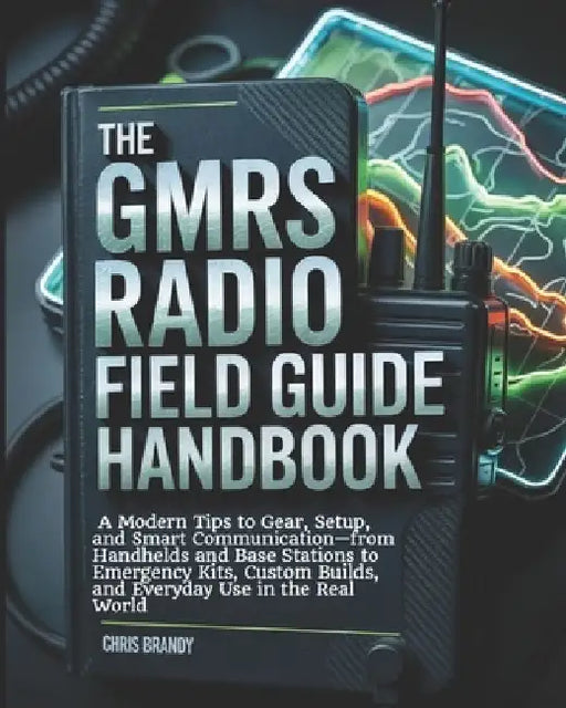 The GMRS Radio Field Guide Handbook: A Modern tips to Gear, Setup, and Smart Communication-from Handhelds and Base Stations to Emergency Kits, Custom by Chris Brandy
