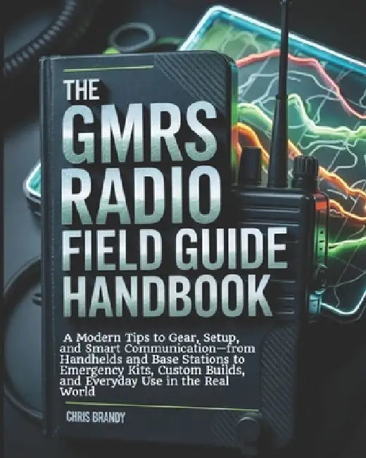 The GMRS Radio Field Guide Handbook: A Modern tips to Gear, Setup, and Smart Communication-from Handhelds and Base Stations to Emergency Kits, Custom by Chris Brandy