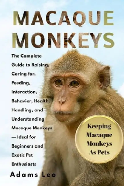Macaque Monkeys: The Complete Guide To Raising, Caring For, Feeding, Interaction, Behavior, Health, Handling, And Understanding Macaque Monkeys - Idea by Adams Leo
