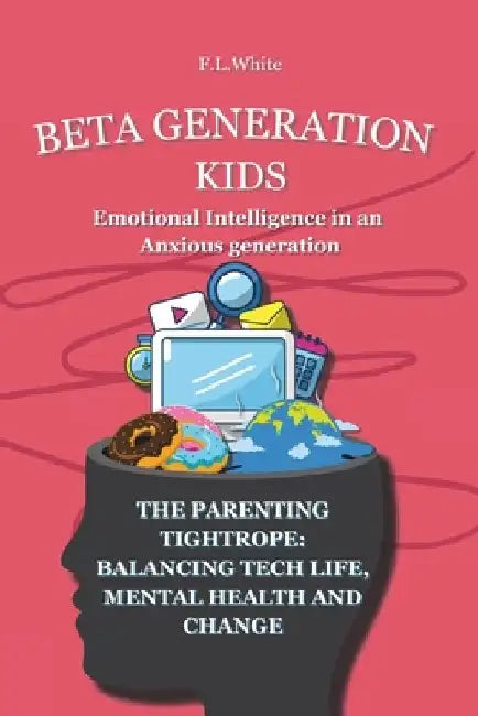 Beta Generation Kids Emotional Intelligence in an Anxious generation: The Parenting Tightrope: Balancing Tech life, Mental Health, and Change by F. L. White