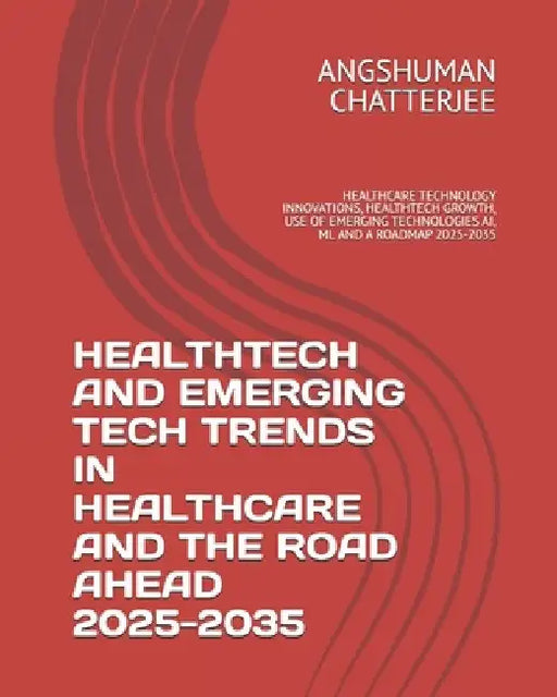 Healthtech and Emerging Tech Trends in Healthcare and the Road Ahead 2025 - 2035: Healthcare Technology Innovations, Healthtech Growth, Use of Emergin by Angshuman Chatterjee