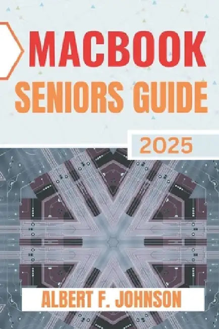 Macbook Seniors Guide 2025: Practical How-To Manual for First Time Users to Explore Every Features, Navigate macOS, and Use Your Laptop with Confidenc by Albert F. Johnson