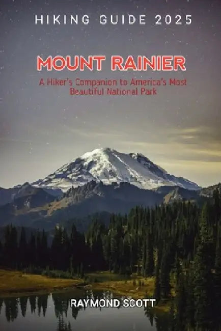 Mount Rainier Hiking Guide 2025: A Hiker's Companion to America's Most Beautiful National Park by Raymond Scott