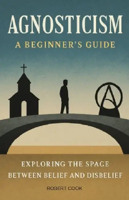 Agnosticism: A Beginner's Guide: Exploring the Space Between Belief and Disbelief by Robert Cook