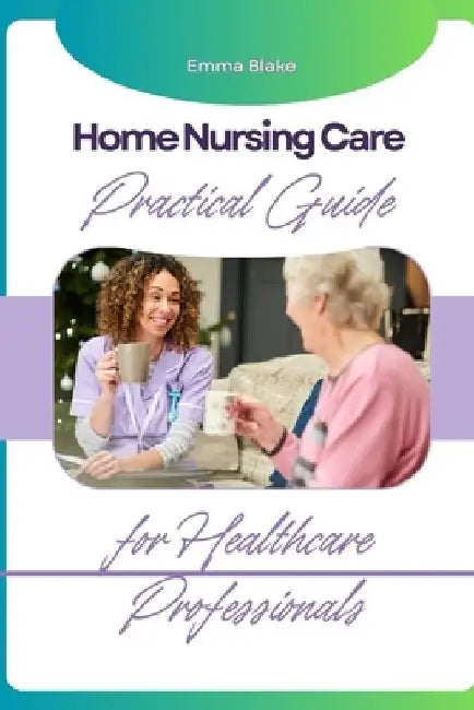 Home Nursing Care: Practical Guide for Healthcare Professionals by Emma Blake