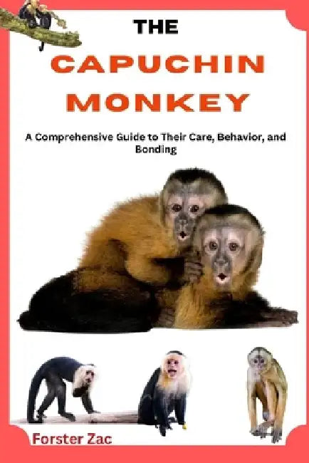 The Capuchin Monkey: A Comprehensive Guide to Their Care, Behavior, and Bonding by Forster Zac