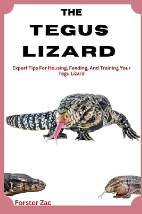 The Tegus Lizard Care Guide: Expert Tips For Housing, Feeding, And Training Your Tegu Lizard by Forster Zac