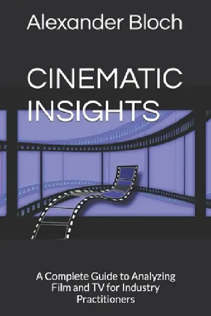 Cinematic Insights: A Complete Guide to Analyzing Film and TV for Industry Practitioners by Alexander Bloch
