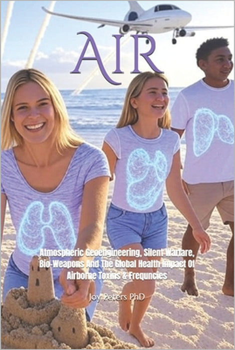 Air: Atmospheric Geoengineering, Silent Warfare, Bio-Weapons And The Global Health Impact Of Airborne Toxins & Frequncies by Joy Peters