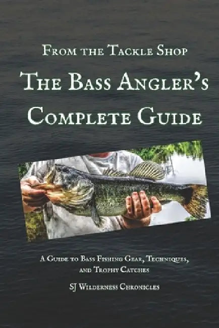 From the Tackle Shop: The Bass Angler's Complete Guide: A Guide to Bass Fishing Gear, Techniques, and Trophy Catches by Sj Wilderness Chronicles