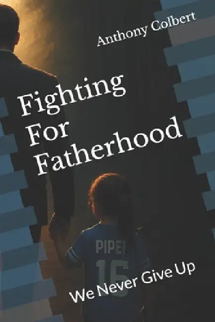 Fighting For Fatherhood: We Never Give Up by Anthony Colbert
