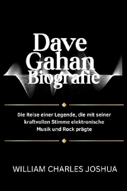 Dave Gahan Biografie: Die Reise einer Legende, die mit seiner kraftvollen Stimme elektronische Musik und Rock prägte by William Charles Joshua