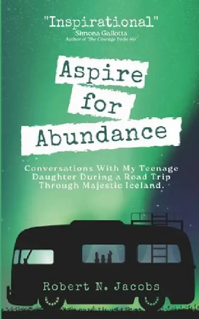 Aspire for Abundance: Conversations With My Teenage Daughter During a Road Trip Through Majestic Iceland by Robert N. Jacobs