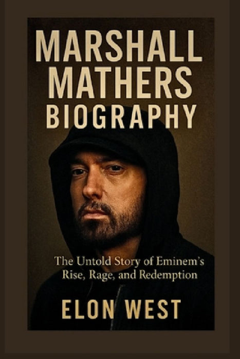 Marshall Mathers Biography: The Untold Story of Eminem's Rise, Rage, and Redemption by Elon West