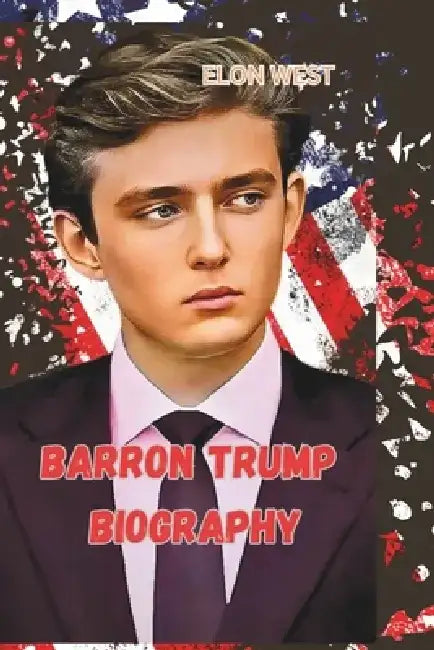Barron Trump Biography: Navigating Fame, Family, and the American Presidency by Elon West