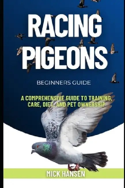 Racing Pigeons: A Comprehensive Guide to Training, Care, Diet, and Pet Ownership by Mick Hansen
