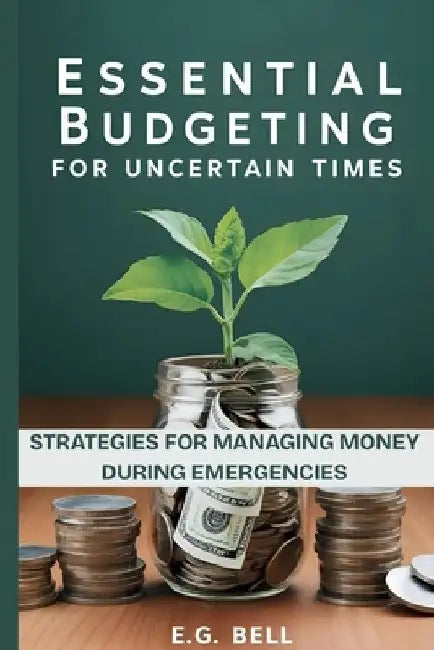 Essential Budgeting for Uncertain Times: Strategies for Managing Money During Emergencies by E. G. Bell