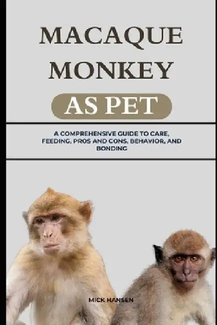 Macaque Monkey as Pet: A Comprehensive Guide to Care, Feeding, Pros and Cons, Behavior, and Bonding by Mick Hansen