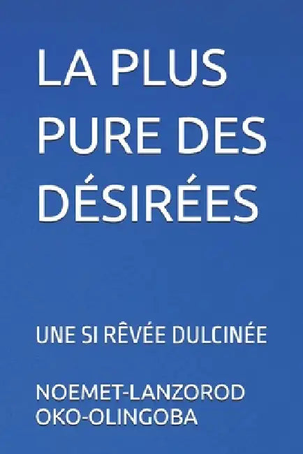 La Plus Pure Des Désirées: Une Si Rêvée Dulcinée by Noemet-Lanzorod Oko-Olingoba
