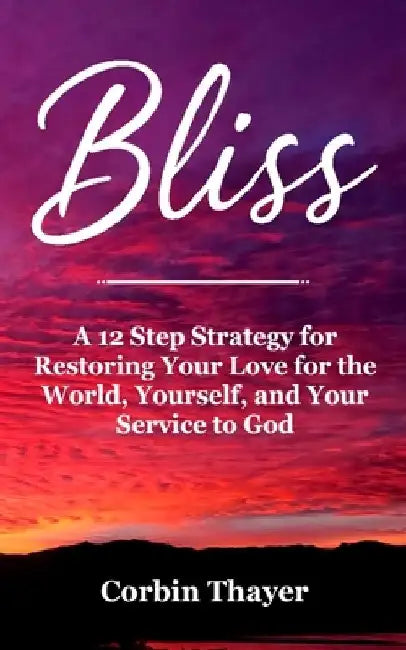 Bliss: A 12 Step Strategy for Restoring Your Love for the World, Yourself, and Your Service to God (A King James Version Holy Bible and Scripture Base by Corbin Thayer