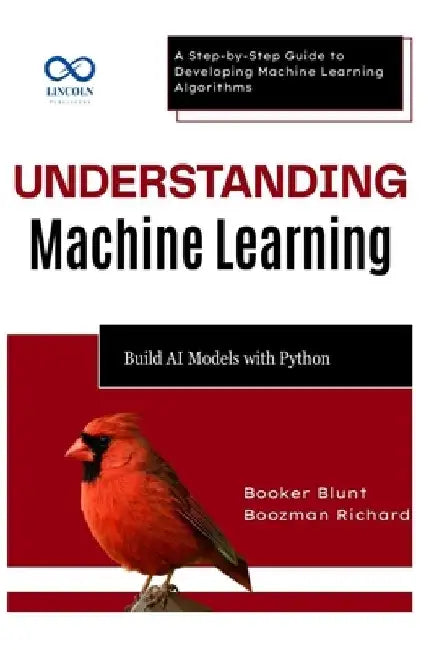 Understanding Machine Learning: Build AI Models with Python: A Step-by-Step Guide to Developing Machine Learning Algorithms by Booker Blunt
