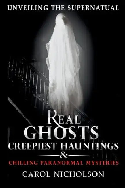Unveiling the Supernatural: Real Ghosts Creepiest Hauntings & Chilling Paranormal Mysteries by Carol Nicholson