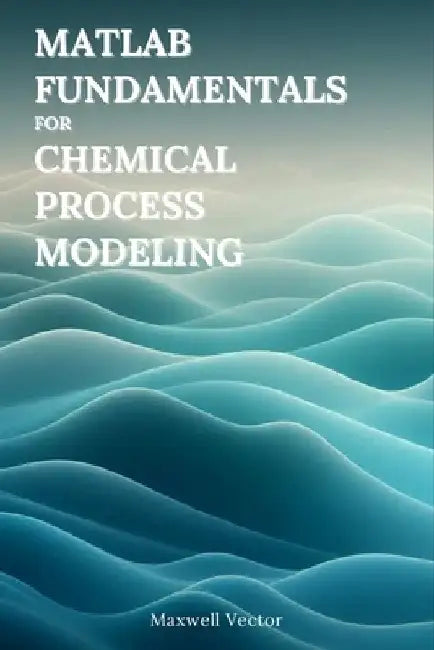 Fundamentals of MATLAB for Chemical Process Modeling by Maxwell Vector