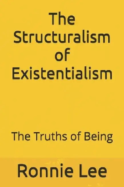 The Structuralism of Existentialism: The Truths of Being by Ronnie Ka Ching Lee