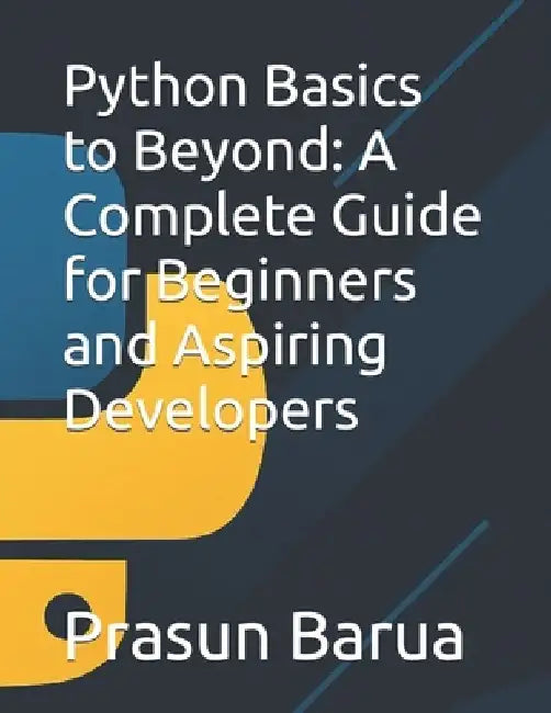 Python Basics to Beyond: A Complete Guide for Beginners and Aspiring Developers by Prasun Barua