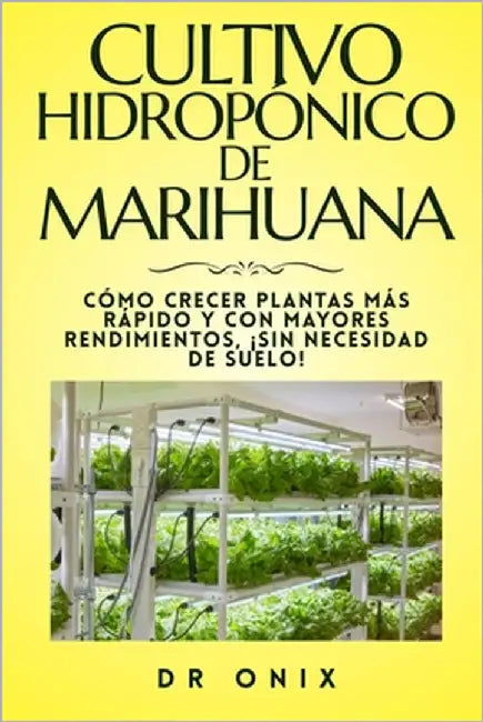 Cultivo Hidropónico de Marihuana: Cómo crecer plantas más rápido y con mayores rendimientos, ¡SIN Necesidad de Suelo! by Onix