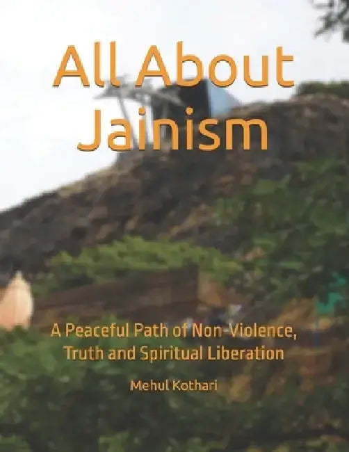All About Jainism: A Peaceful Path of Non-Violence, Truth and Spiritual Liberation by Mehul Kothari