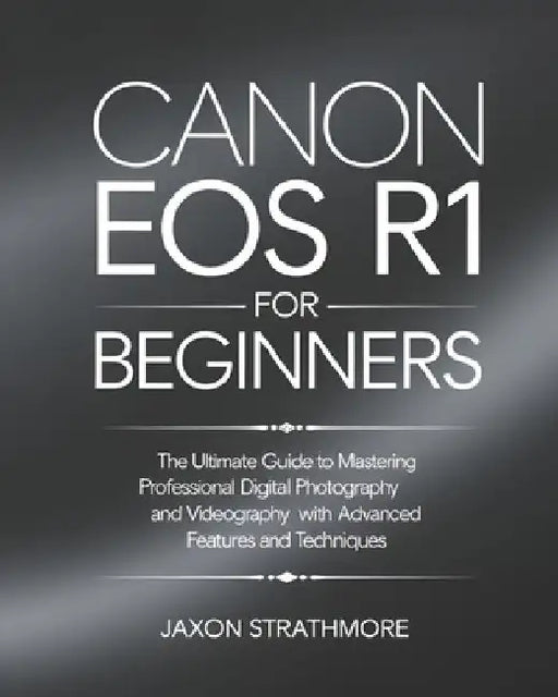 Canon EOS R1 For Beginners: The Ultimate Guide to Mastering Professional Digital Photography and Videography with Advanced Features and Techniques by Jaxon Strathmore