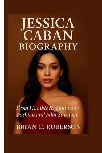 Jessica Caban Biography: From Humble Beginnings to Fashion and Film Stardom by Brian C. Roberson
