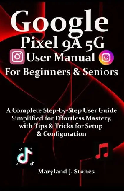 Google Pixel 9a 5G User Manual For Beginners Seniors: A Complete Step-by-Step User Guide - Simplified for Effortless Mastery, with Tips and Tricks for by Maryland J. Stones