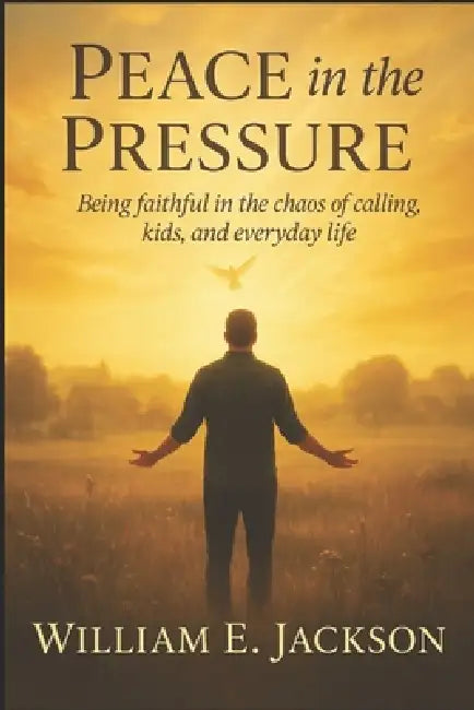 Peace in the Pressure, a 21 day Devotional: Being Faithful in the Chaos of Calling, Kids, and Everyday Life by William Everette Jackson