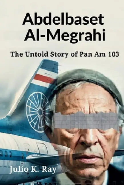 Abdelbaset al-Megrahi: The Untold Story of Pan Am 103 by Julio K. Ray