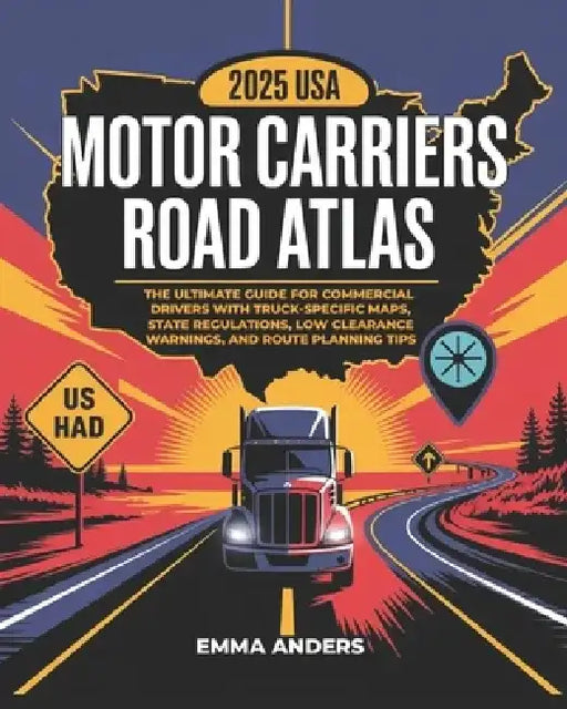 2025 USA Motor Carriers Road Atlas: The Ultimate Guide for Commercial Drivers with Truck-Specific Maps, State Regulations, Low Clearance Warnings, and by Emma Anders