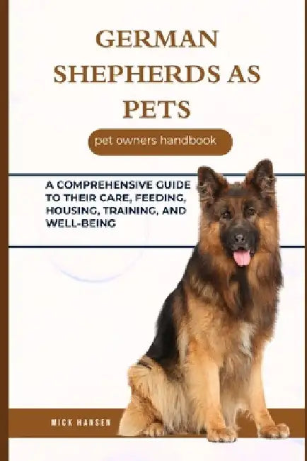 German Shepherds as Pets: A Comprehensive Guide to Their Care, Feeding, Housing, Training, and Well-Being by Mick Hansen