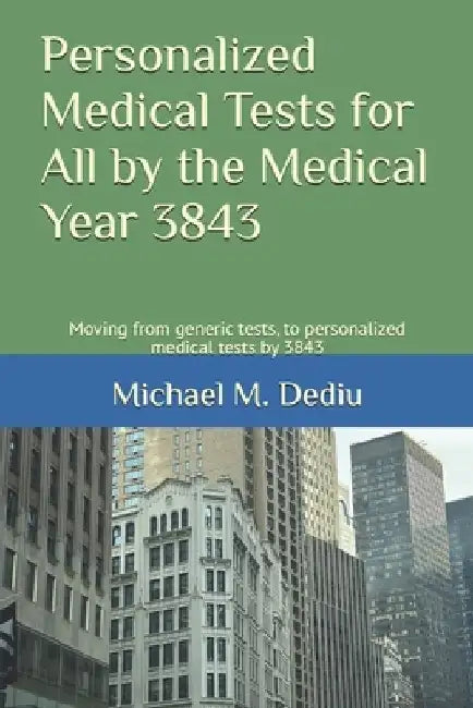 Personalized Medical Tests for All by the Medical Year 3843: Moving from generic tests, to personalized medical tests by 3843 by Michael M. Dediu